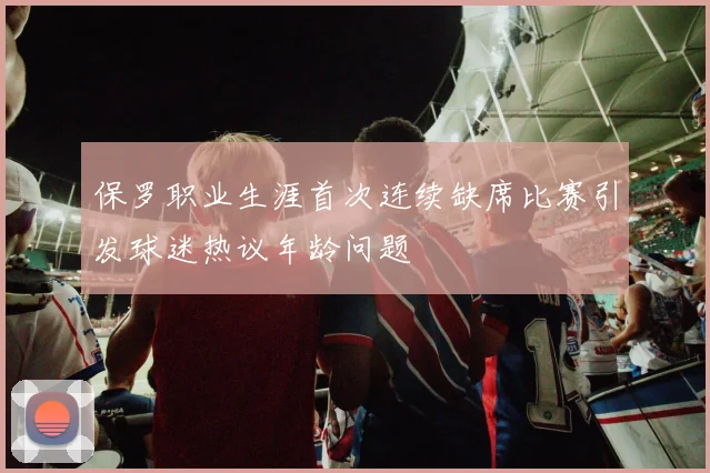 保罗职业生涯首次连续缺席比赛引发球迷热议年龄问题