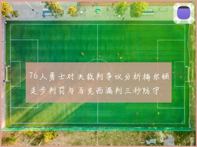 76人勇士对决裁判争议分析梅尔顿走步判罚与马克西漏判三秒防守