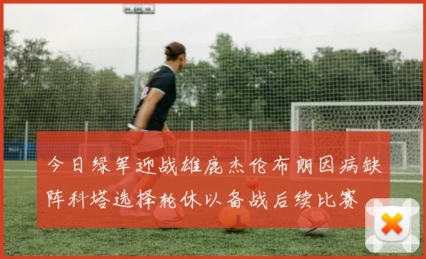 今日绿军迎战雄鹿杰伦布朗因病缺阵科塔选择轮休以备战后续比赛
