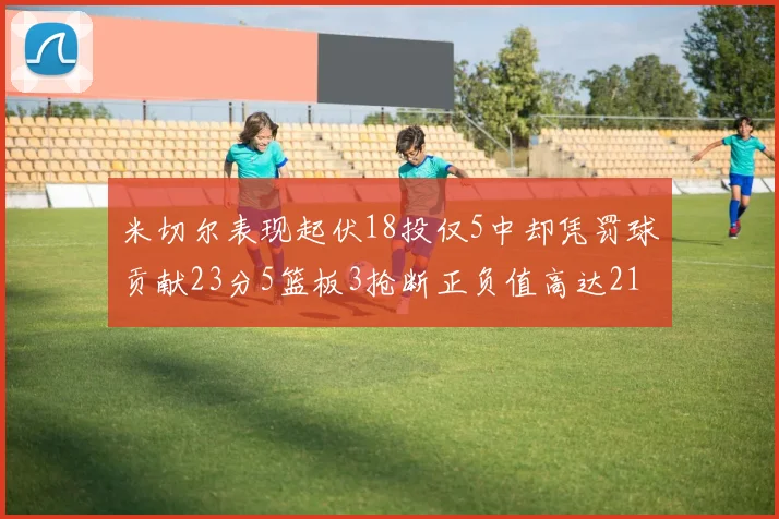 米切尔表现起伏18投仅5中却凭罚球贡献23分5篮板3抢断正负值高达21