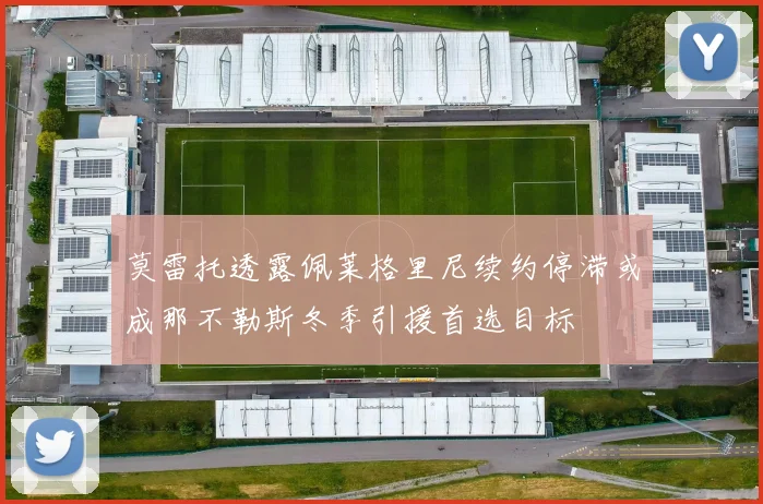 莫雷托透露佩莱格里尼续约停滞或成那不勒斯冬季引援首选目标