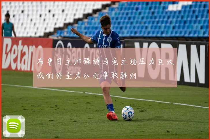 布鲁日主帅强调马竞主场压力巨大我们将全力以赴争取胜利