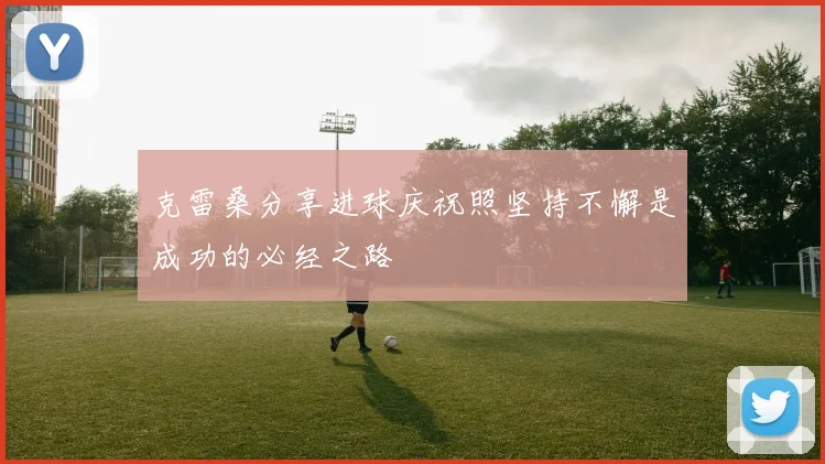 克雷桑分享进球庆祝照坚持不懈是成功的必经之路