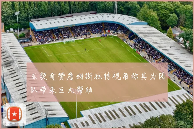 东契奇赞詹姆斯独特视角称其为团队带来巨大帮助