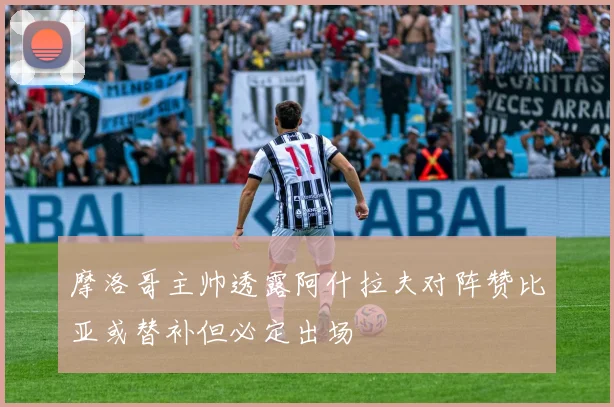 摩洛哥主帅透露阿什拉夫对阵赞比亚或替补但必定出场