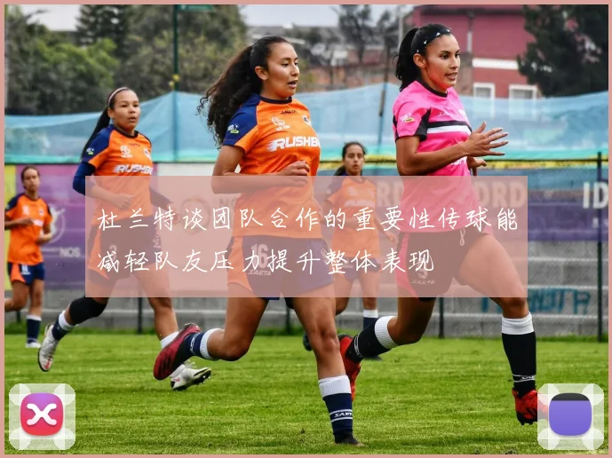 杜兰特谈团队合作的重要性传球能减轻队友压力提升整体表现