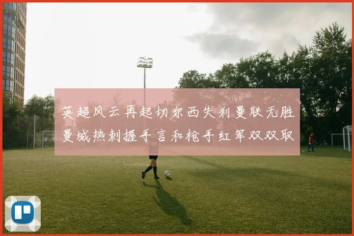 英超风云再起切尔西失利曼联无胜曼城热刺握手言和枪手红军双双取胜
