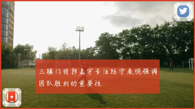 三镇门将郭嘉宇专注防守表现强调团队胜利的重要性