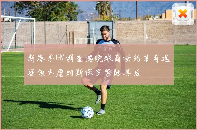 新赛季GM调查揭晓球商榜约基奇遥遥领先詹姆斯保罗紧随其后