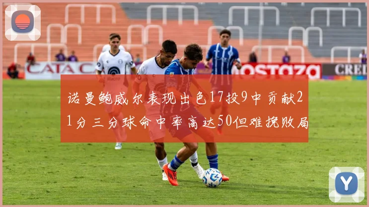 诺曼鲍威尔表现出色17投9中贡献21分三分球命中率高达50但难挽败局
