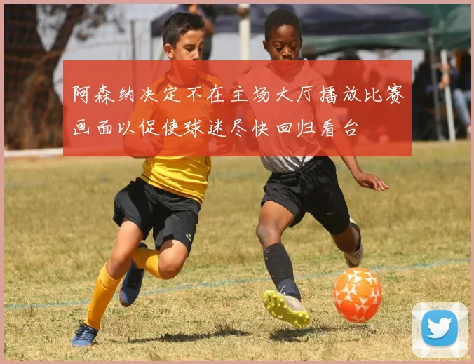 阿森纳决定不在主场大厅播放比赛画面以促使球迷尽快回归看台