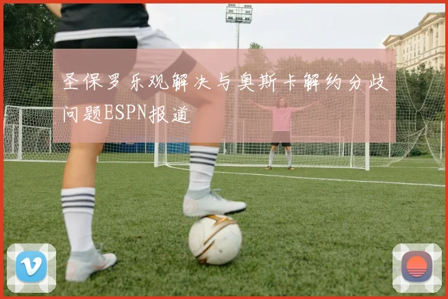 圣保罗乐观解决与奥斯卡解约分歧问题ESPN报道