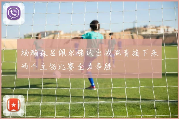 杨瀚森吕佩尔确认出战混音接下来两个主场比赛全力争胜