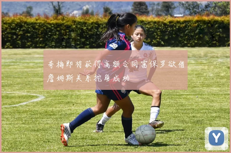 夸梅即将获得高额合同富保罗欲借詹姆斯关系挖角成功