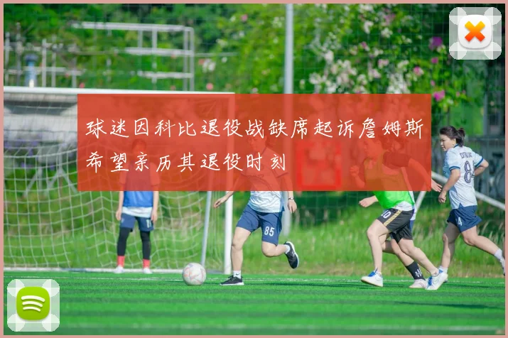 球迷因科比退役战缺席起诉詹姆斯希望亲历其退役时刻