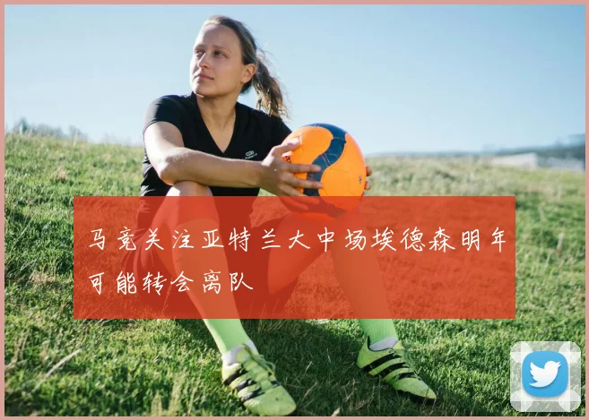 马竞关注亚特兰大中场埃德森明年可能转会离队