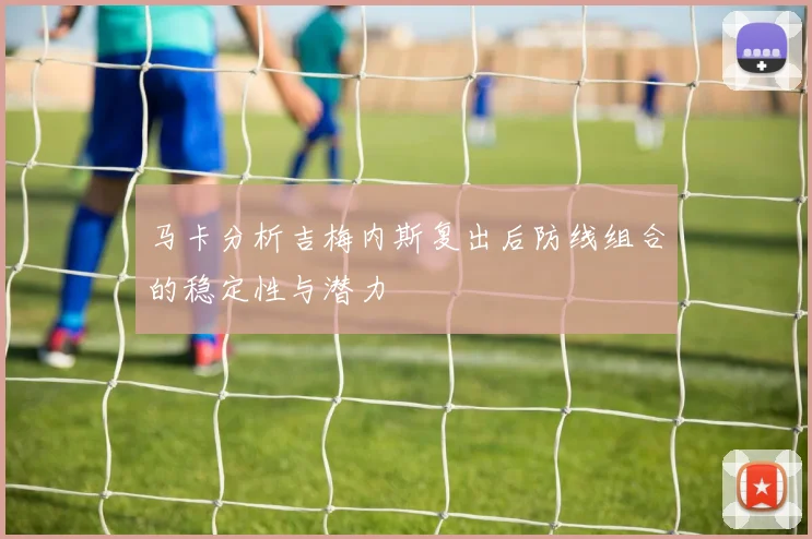 马卡分析吉梅内斯复出后防线组合的稳定性与潜力