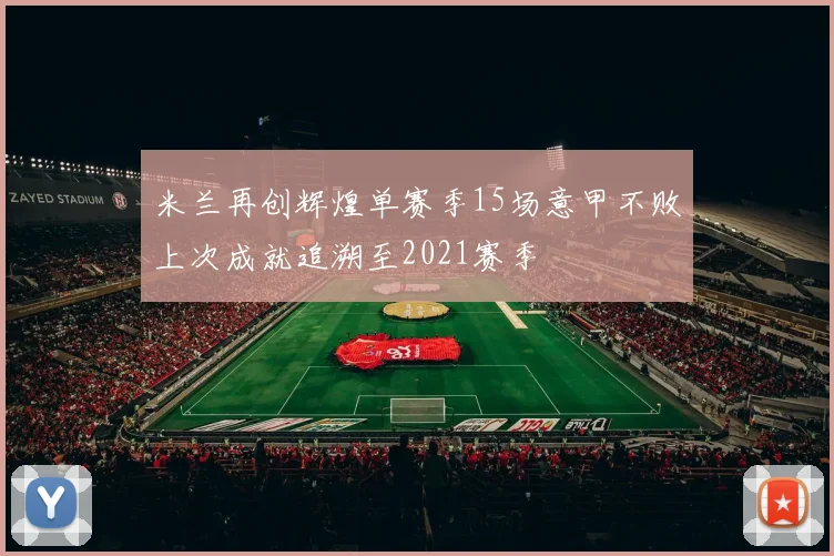 米兰再创辉煌单赛季15场意甲不败上次成就追溯至2021赛季