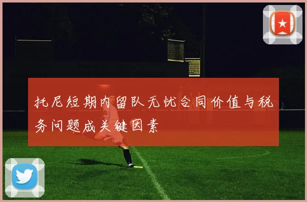 托尼短期内留队无忧合同价值与税务问题成关键因素