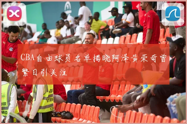 CBA自由球员名单揭晓阿泽黄荣奇曾繁日引关注