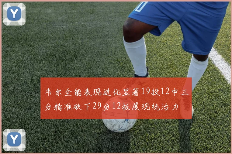 韦尔全能表现进化显著19投12中三分精准砍下29分12板展现统治力