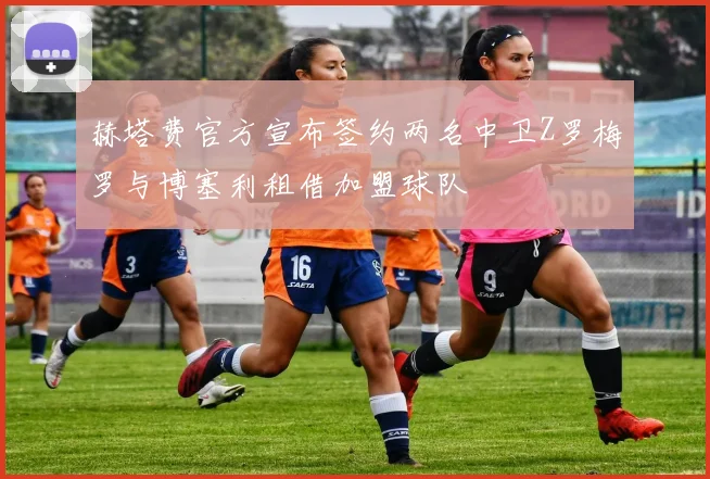 赫塔费官方宣布签约两名中卫Z罗梅罗与博塞利租借加盟球队