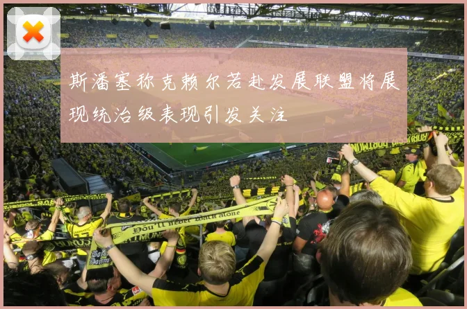 斯潘塞称克赖尔若赴发展联盟将展现统治级表现引发关注