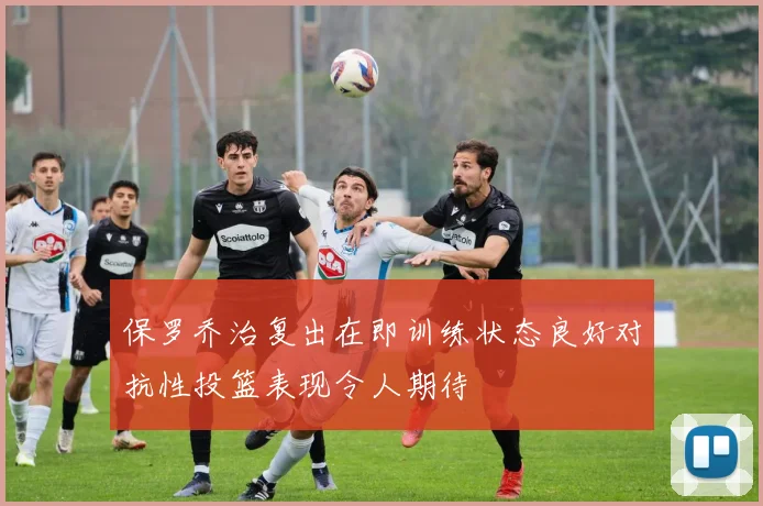 保罗乔治复出在即训练状态良好对抗性投篮表现令人期待
