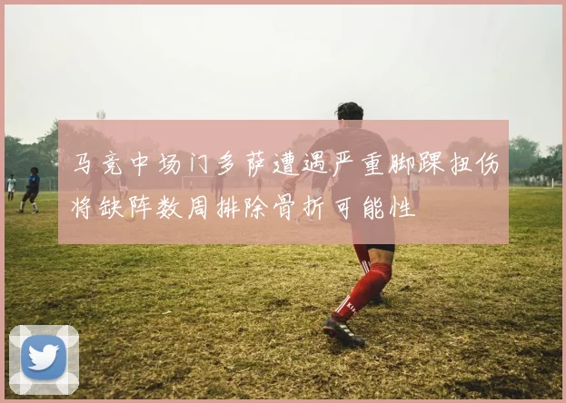 马竞中场门多萨遭遇严重脚踝扭伤将缺阵数周排除骨折可能性