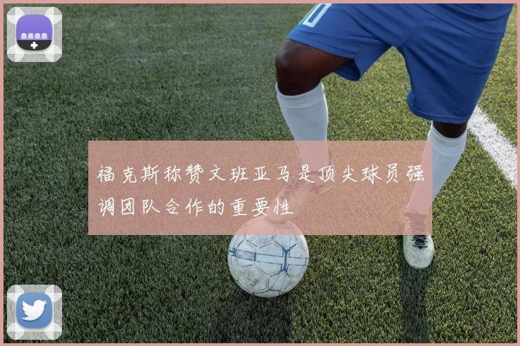 福克斯称赞文班亚马是顶尖球员强调团队合作的重要性