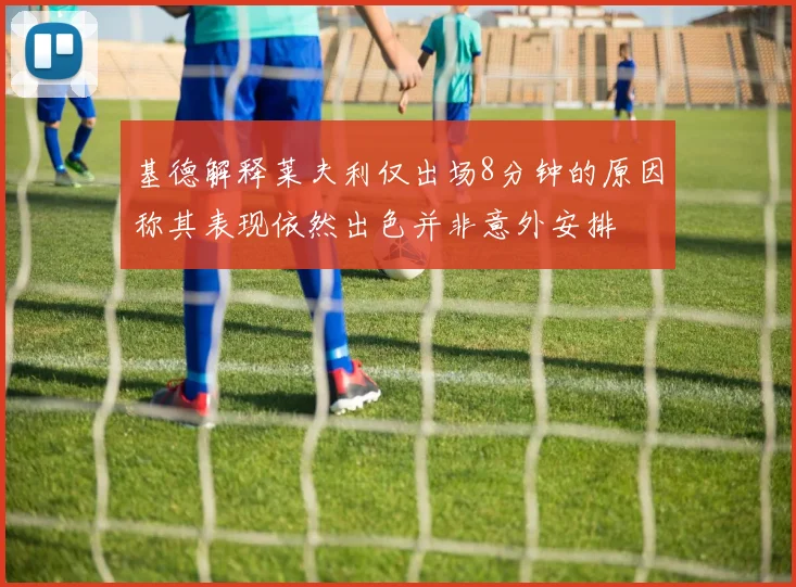 基德解释莱夫利仅出场8分钟的原因称其表现依然出色并非意外安排
