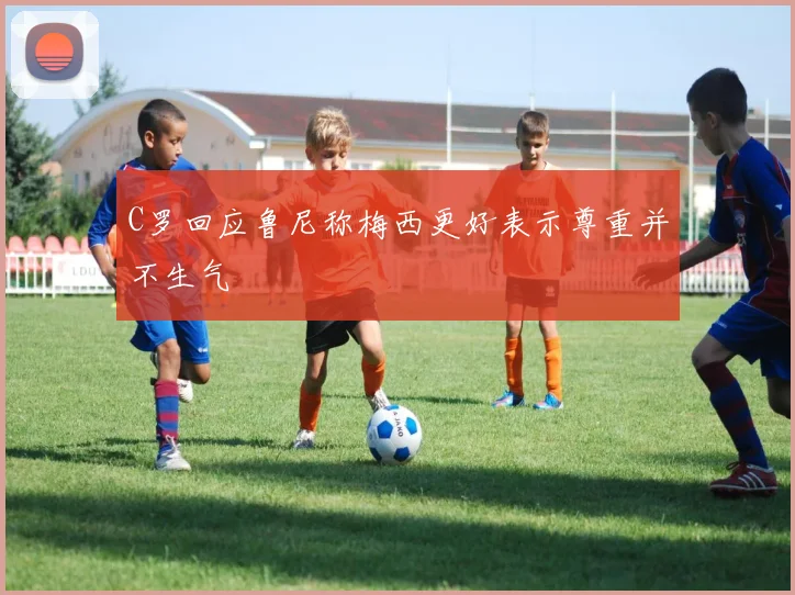C罗回应鲁尼称梅西更好表示尊重并不生气