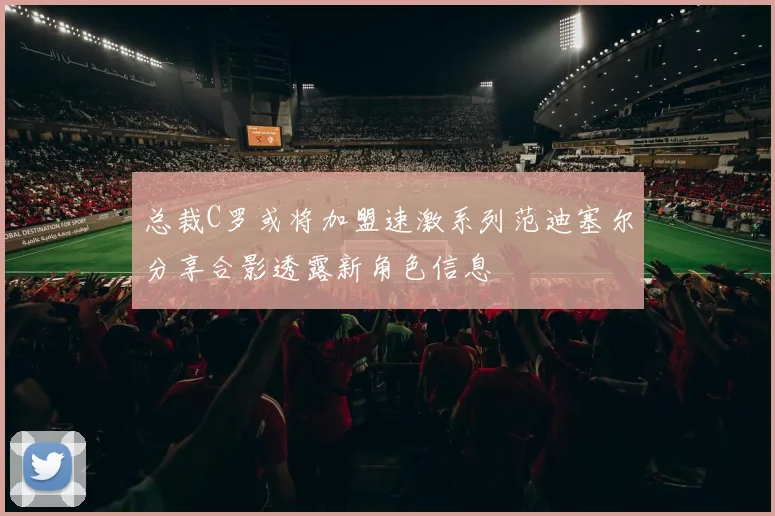 总裁C罗或将加盟速激系列范迪塞尔分享合影透露新角色信息