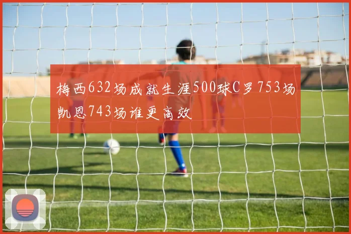 梅西632场成就生涯500球C罗753场凯恩743场谁更高效