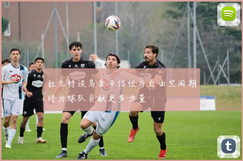 杜兰特谈乌度卡信任与自由空间期待为球队贡献更多力量