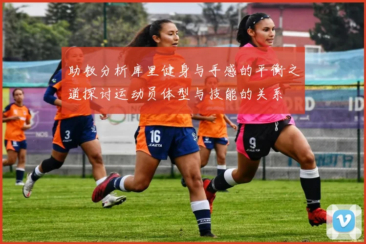 助教分析库里健身与手感的平衡之道探讨运动员体型与技能的关系