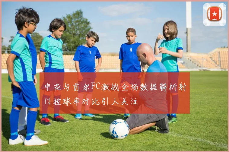 申花与首尔FC激战全场数据解析射门控球率对比引人关注