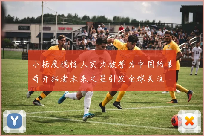 小杨展现惊人实力被誉为中国约基奇开拓者未来之星引发全球关注