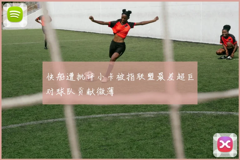 快船遭批评小卡被指联盟最差超巨对球队贡献微薄