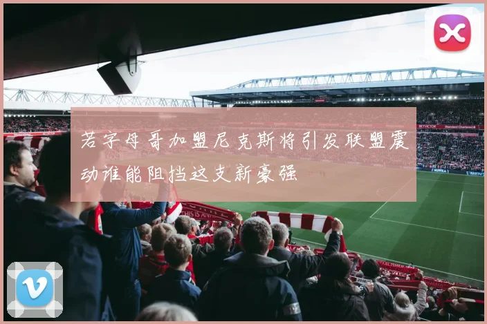 若字母哥加盟尼克斯将引发联盟震动谁能阻挡这支新豪强
