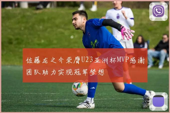 佐藤龙之介荣膺U23亚洲杯MVP感谢团队助力实现冠军梦想