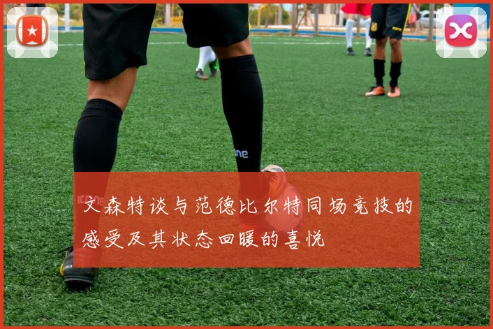 文森特谈与范德比尔特同场竞技的感受及其状态回暖的喜悦