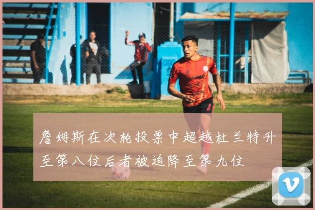 詹姆斯在次轮投票中超越杜兰特升至第八位后者被迫降至第九位