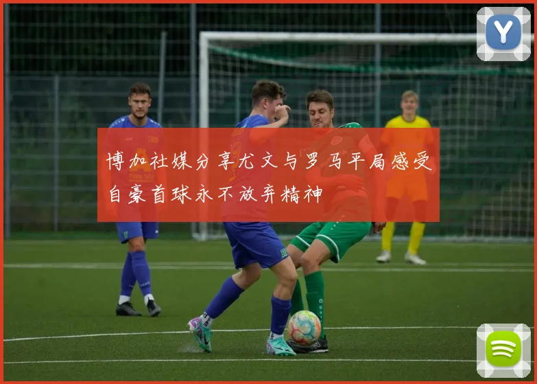 博加社媒分享尤文与罗马平局感受自豪首球永不放弃精神